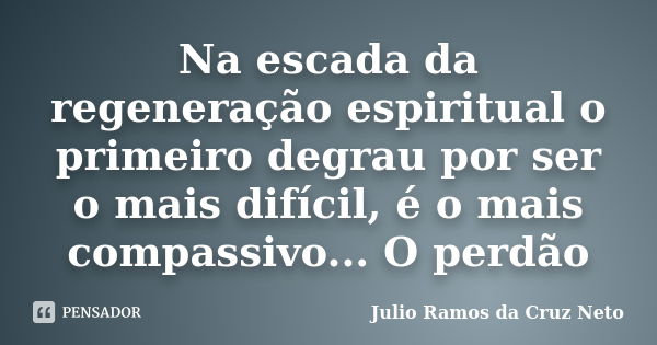 Na escada da regeneração espiritual o primeiro degrau por ser o mais difícil, é o mais compassivo... O perdão... Frase de Julio Ramos da Cruz Neto.