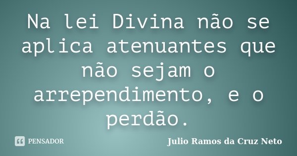 Na lei Divina não se aplica atenuantes que não sejam o arrependimento, e o perdão.... Frase de Julio Ramos da Cruz Neto.