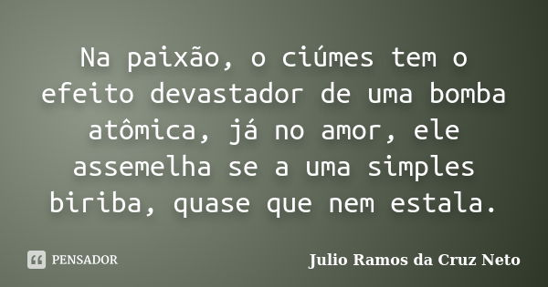 Na paixão, o ciúmes tem o efeito devastador de uma bomba atômica, já no amor, ele assemelha se a uma simples biriba, quase que nem estala.... Frase de Julio Ramos da Cruz Neto.