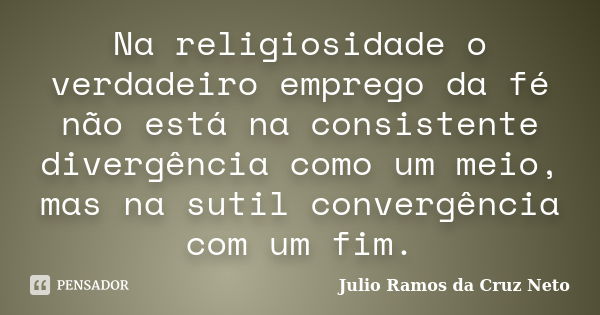 Na religiosidade o verdadeiro emprego da fé não está na consistente divergência como um meio, mas na sutil convergência com um fim.... Frase de Julio Ramos da Cruz Neto.