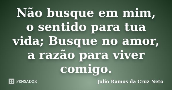 Não busque em mim, o sentido para tua vida; Busque no amor, a razão para viver comigo.... Frase de Julio Ramos da Cruz Neto.