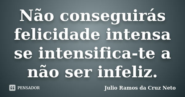 Não conseguirás felicidade intensa se intensifica-te a não ser infeliz.... Frase de Julio Ramos da Cruz Neto.