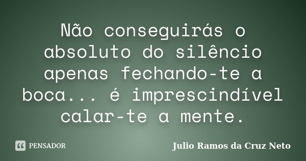 Não conseguirás o absoluto do silêncio apenas fechando-te a boca... é imprescindível calar-te a mente.... Frase de Julio Ramos da Cruz Neto.
