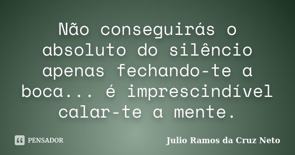 Não conseguirás o absoluto do silêncio apenas fechando-te a boca... é imprescindível calar-te a mente.... Frase de Julio Ramos da Cruz Neto.