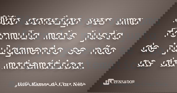 Não consigo ver uma formula mais justa de julgamento se não as da matemática.... Frase de Julio Ramos da Cruz Neto.