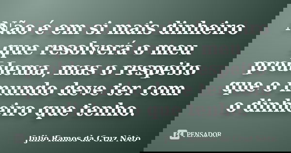 Não é em si mais dinheiro que resolverá o meu problema, mas o respeito que o mundo deve ter com o dinheiro que tenho.... Frase de Julio Ramos da Cruz Neto.