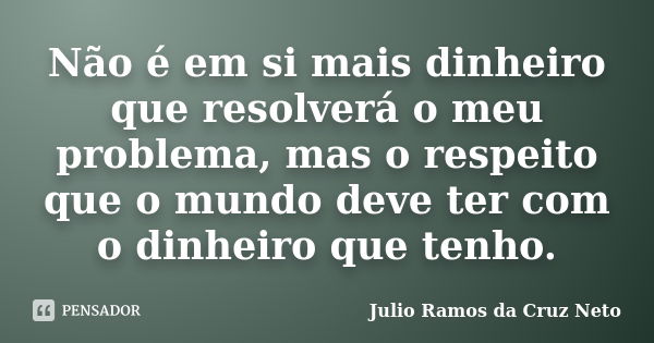 Não é em si mais dinheiro que resolverá o meu problema, mas o respeito que o mundo deve ter com o dinheiro que tenho.... Frase de Julio Ramos da Cruz Neto.