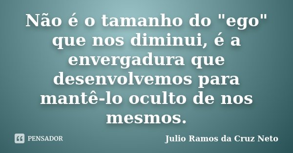Não é o tamanho do "ego" que nos diminui, é a envergadura que desenvolvemos para mantê-lo oculto de nos mesmos.... Frase de Julio Ramos da Cruz Neto.
