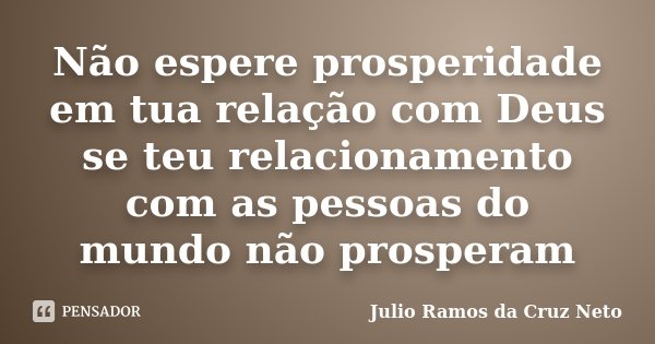 Não espere prosperidade em tua relação com Deus se teu relacionamento com as pessoas do mundo não prosperam... Frase de Julio Ramos da Cruz Neto.