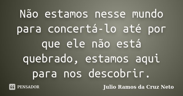 Não estamos nesse mundo para concertá-lo até por que ele não está quebrado, estamos aqui para nos descobrir.... Frase de Julio Ramos da Cruz Neto.
