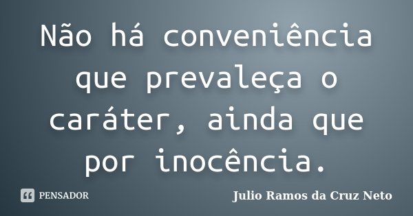 Não há conveniência que prevaleça o caráter, ainda que por inocência.... Frase de Julio Ramos da Cruz Neto.