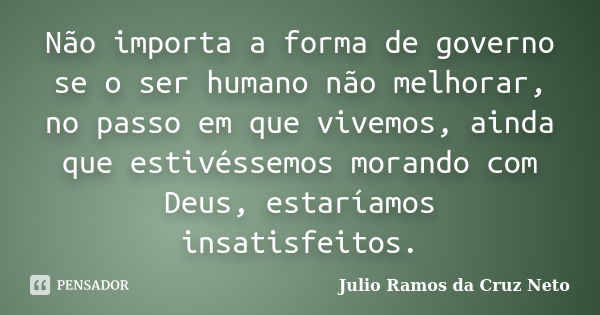 Não importa a forma de governo se o ser humano não melhorar, no passo em que vivemos, ainda que estivéssemos morando com Deus, estaríamos insatisfeitos.... Frase de Julio Ramos da Cruz Neto.