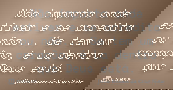 Não importa onde estiver e se acredita ou não... Se tem um coração, é La dentro que Deus está.... Frase de Julio Ramos da Cruz Neto.