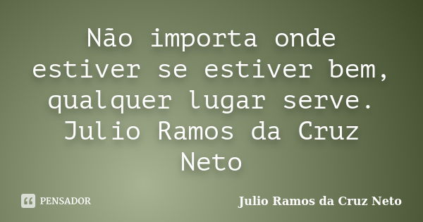 Não importa onde estiver se estiver bem, qualquer lugar serve. Julio Ramos da Cruz Neto... Frase de Julio Ramos da Cruz Neto.