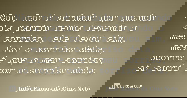 Não, não é verdade que quando ela partiu tenha levando o meu sorriso, ela levou sim, mas foi o sorriso dela, ocorre é que o meu sorriso, só sorri com o sorriso ... Frase de Julio Ramos da Cruz Neto.
