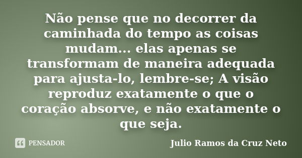 Não pense que no decorrer da caminhada do tempo as coisas mudam... elas apenas se transformam de maneira adequada para ajusta-lo, lembre-se; A visão reproduz ex... Frase de Julio Ramos da Cruz Neto.