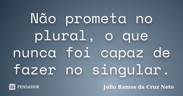 Não prometa no plural, o que nunca foi capaz de fazer no singular.... Frase de Julio Ramos da Cruz Neto.