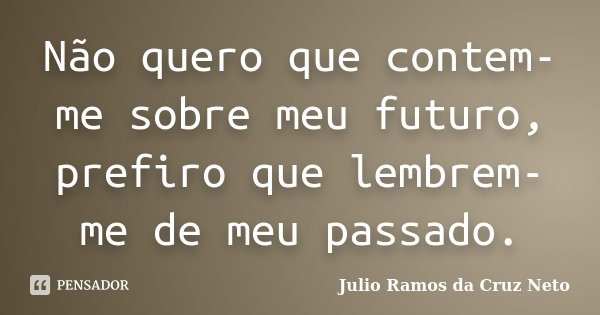 Não quero que contem-me sobre meu futuro, prefiro que lembrem-me de meu passado.... Frase de Julio Ramos da Cruz Neto.