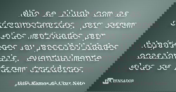 Não se iluda com as circunstancias, por serem elas motivadas por hipóteses ou possibilidades ocasionais, eventualmente elas se fazem traidoras.... Frase de Julio Ramos da Cruz Neto.