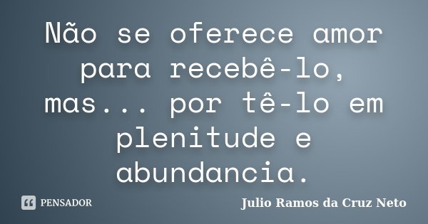 Não se oferece amor para recebê-lo, mas... por tê-lo em plenitude e abundancia.... Frase de Julio Ramos da Cruz Neto.
