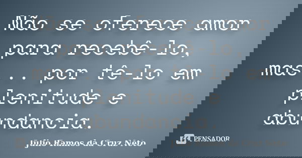 Não se oferece amor para recebê-lo, mas... por tê-lo em plenitude e abundancia.... Frase de Julio Ramos da Cruz Neto.