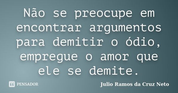 Não se preocupe em encontrar argumentos para demitir o ódio, empregue o amor que ele se demite.... Frase de Julio Ramos da Cruz Neto.