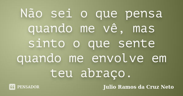 Não sei o que pensa quando me vê, mas sinto o que sente quando me envolve em teu abraço.... Frase de Julio Ramos da Cruz Neto.