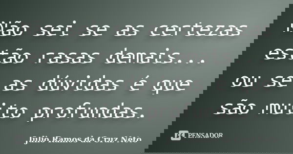Não sei se as certezas estão rasas demais... ou se as dúvidas é que são muito profundas.... Frase de Julio Ramos da Cruz Neto.