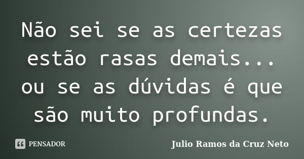 Não sei se as certezas estão rasas demais... ou se as dúvidas é que são muito profundas.... Frase de Julio Ramos da Cruz Neto.