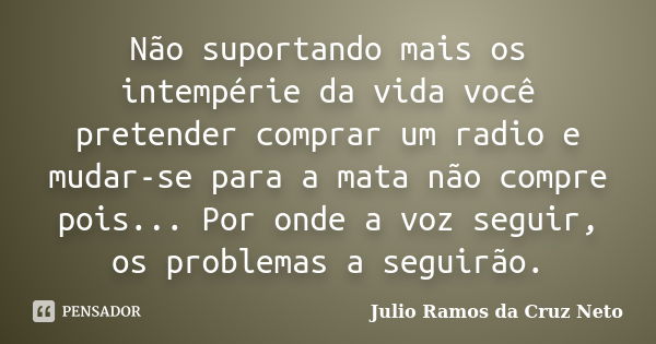 Não suportando mais os intempérie da vida você pretender comprar um radio e mudar-se para a mata não compre pois... Por onde a voz seguir, os problemas a seguir... Frase de Julio Ramos da Cruz Neto.