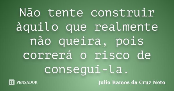 Não tente construir àquilo que realmente não queira, pois correrá o risco de consegui-la.... Frase de Julio Ramos da Cruz Neto.