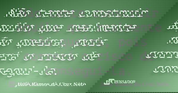Não tente construir àquilo que realmente não queira, pois correrá o risco de consegui-la.... Frase de Julio Ramos da Cruz Neto.