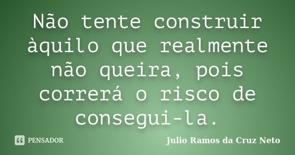 Não tente construir àquilo que realmente não queira, pois correrá o risco de consegui-la.... Frase de Julio Ramos da Cruz Neto.