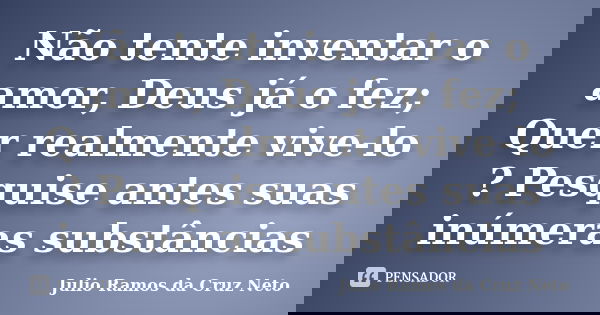 Não tente inventar o amor, Deus já o fez; Quer realmente vive-lo ? Pesquise antes suas inúmeras substâncias... Frase de Julio Ramos da Cruz Neto.