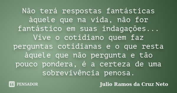 Não terá respostas fantásticas àquele que na vida, não for fantástico em suas indagações... Vive o cotidiano quem faz perguntas cotidianas e o que resta àquele ... Frase de Julio Ramos da Cruz Neto.