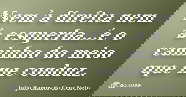 Nem à direita nem à esquerda...é o caminho do meio que me conduz.... Frase de Julio Ramos da Cruz Neto.