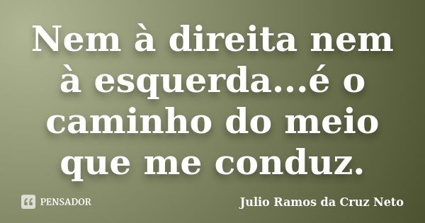 Nem à direita nem à esquerda...é o caminho do meio que me conduz.... Frase de Julio Ramos da Cruz Neto.