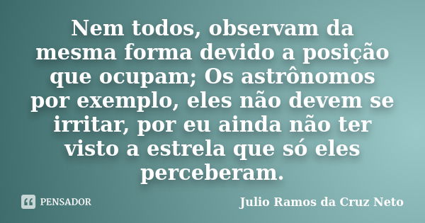 Nem todos, observam da mesma forma devido a posição que ocupam; Os astrônomos por exemplo, eles não devem se irritar, por eu ainda não ter visto a estrela que s... Frase de Julio Ramos da Cruz Neto.