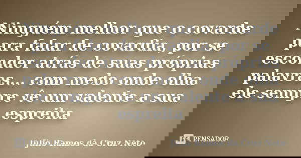 Ninguém melhor que o covarde para falar de covardia, por se esconder atrás de suas próprias palavras... com medo onde olha ele sempre vê um valente a sua esprei... Frase de Julio Ramos da Cruz Neto.