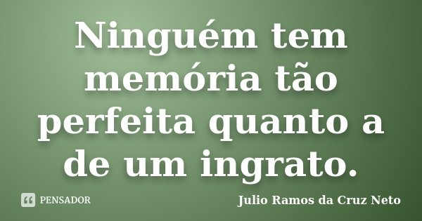 Ninguém tem memória tão perfeita quanto a de um ingrato.... Frase de Julio Ramos da Cruz Neto.