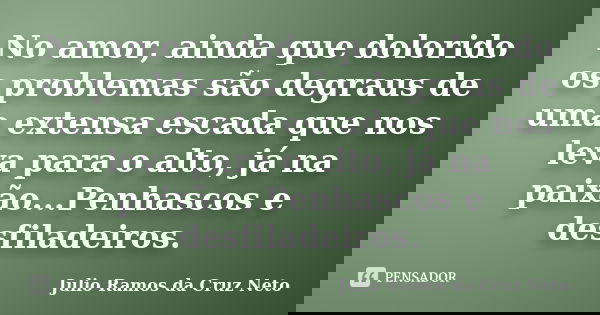 No amor, ainda que dolorido os problemas são degraus de uma extensa escada que nos leva para o alto, já na paixão...Penhascos e desfiladeiros.... Frase de Julio Ramos da Cruz Neto.