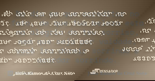 No dia em que acreditar no fato, de que tua beleza esta na alegria do teu sorriso, nem que seja por vaidade, você ira dormir sorrindo e acordar sorrindo.... Frase de Julio Ramos da Cruz Neto.