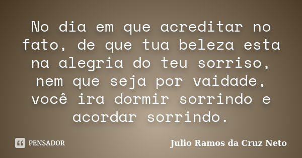 No dia em que acreditar no fato, de que tua beleza esta na alegria do teu sorriso, nem que seja por vaidade, você ira dormir sorrindo e acordar sorrindo.... Frase de Julio Ramos da Cruz Neto.