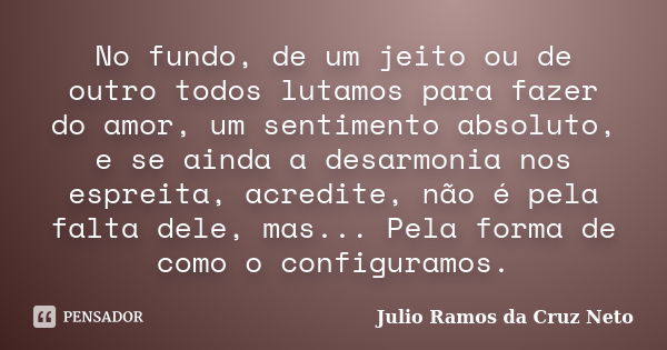 No fundo, de um jeito ou de outro todos lutamos para fazer do amor, um sentimento absoluto, e se ainda a desarmonia nos espreita, acredite, não é pela falta del... Frase de Julio Ramos da Cruz Neto.