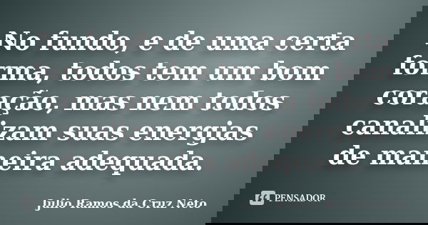 No fundo, e de uma certa forma, todos tem um bom coração, mas nem todos canalizam suas energias de maneira adequada.... Frase de Julio Ramos da Cruz Neto.