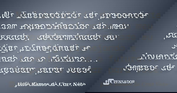 No laboratório do presente com experiências do meu passado, determinado eu sigo planejando e inventando ao o futuro... tempos de açúcar para você.... Frase de Julio Ramos da Cruz Neto.