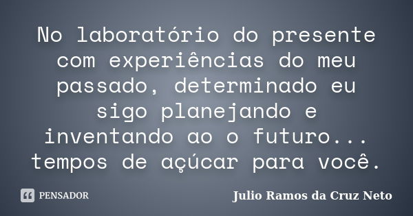 No laboratório do presente com experiências do meu passado, determinado eu sigo planejando e inventando ao o futuro... tempos de açúcar para você.... Frase de Julio Ramos da Cruz Neto.