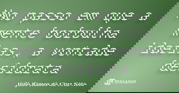 No passo em que a mente borbulha ideias, a vontade desidrata... Frase de Julio Ramos da Cruz Neto.
