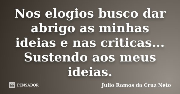Nos elogios busco dar abrigo as minhas ideias e nas criticas... Sustendo aos meus ideias.... Frase de Julio Ramos da Cruz Neto.