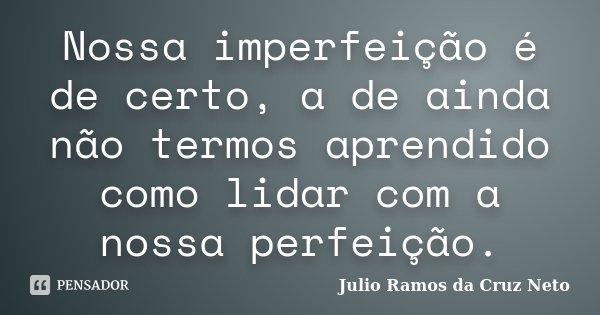 Nossa imperfeição é de certo, a de ainda não termos aprendido como lidar com a nossa perfeição.... Frase de Julio Ramos da Cruz neto.